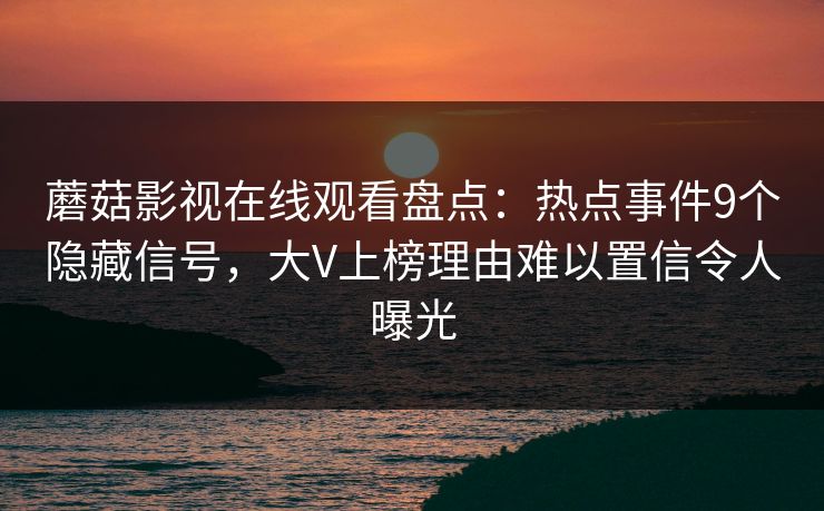 蘑菇影视在线观看盘点:热点事件9个隐藏信号,大V上榜理由难以置信令人曝光 蘑菇影视在线观看盘点:热点事件9个隐藏信号,大V上榜理由难以置信令人曝光