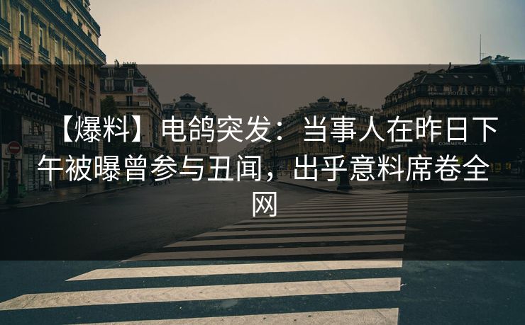 【爆料】电鸽突发：当事人在昨日下午被曝曾参与丑闻，出乎意料席卷全网
