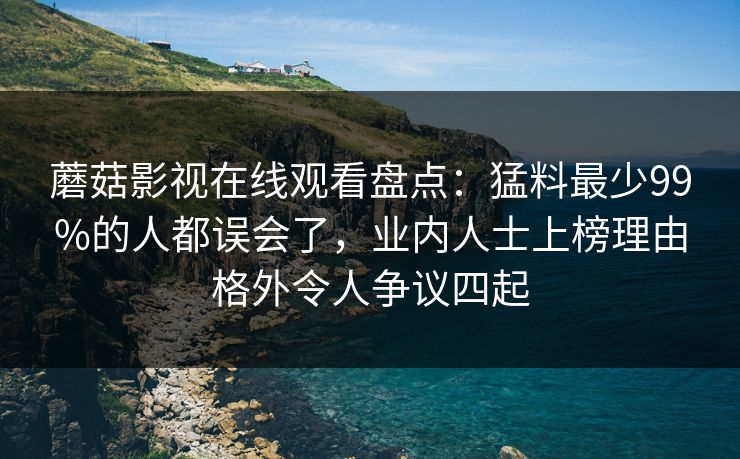 蘑菇影视在线观看盘点：猛料最少99%的人都误会了，业内人士上榜理由格外令人争议四起