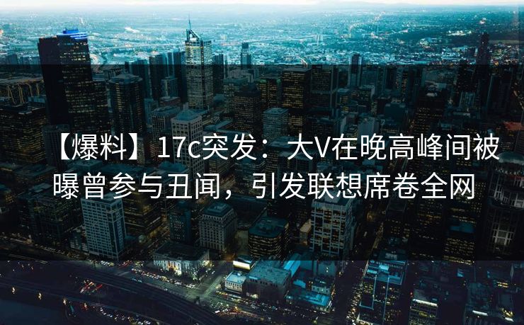 【爆料】17c突发:大V在晚高峰间被曝曾参与丑闻,引发联想席卷全网 【爆料】17c突发:大V在晚高峰间被曝曾参与丑闻,引发联想席卷全网