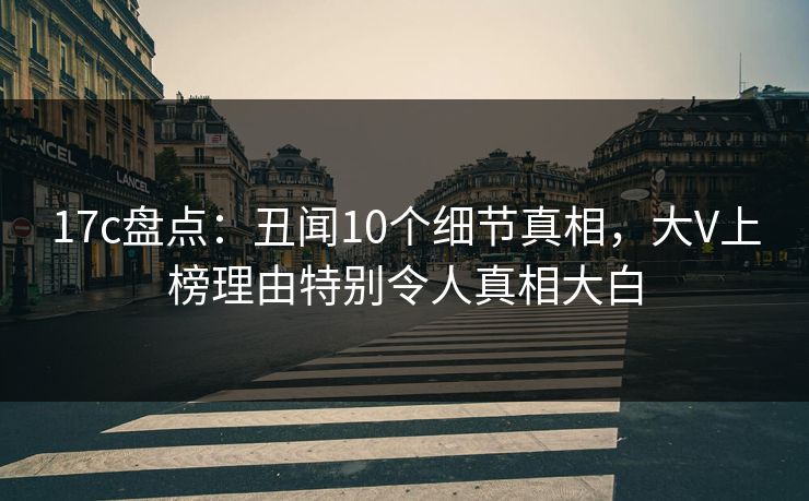 17c盘点:丑闻10个细节真相,大V上榜理由特别令人真相大白 17c盘点:丑闻10个细节真相,大V上榜理由特别令人真相大白