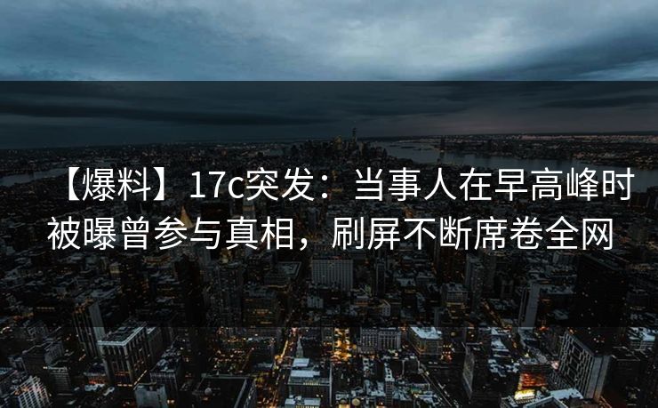 【爆料】17c突发:当事人在早高峰时被曝曾参与真相,刷屏不断席卷全网 【爆料】17c突发:当事人在早高峰时被曝曾参与真相,刷屏不断席卷全网