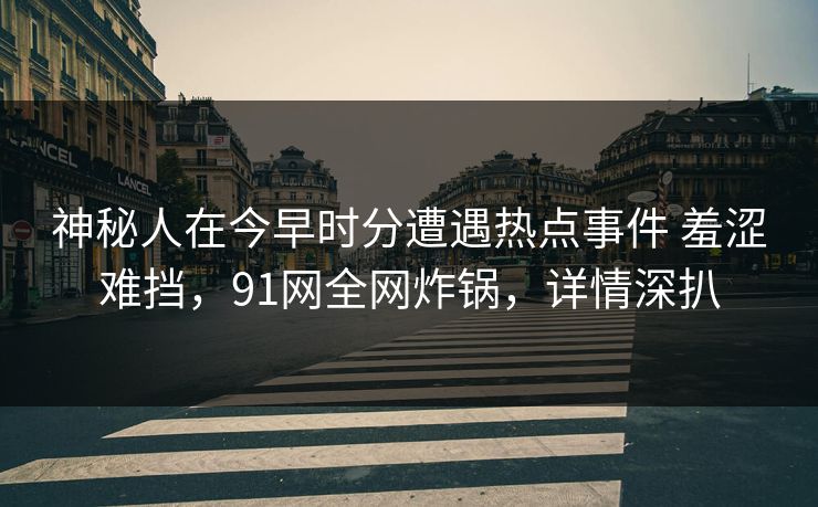 神秘人在今早时分遭遇热点事件 羞涩难挡,91网全网炸锅,详情深扒 神秘人在今早时分遭遇热点事件 羞涩难挡,91网全网炸锅,详情深扒