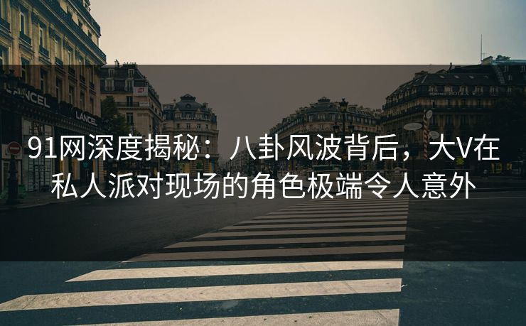 91网深度揭秘：八卦风波背后，大V在私人派对现场的角色极端令人意外