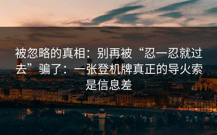被忽略的真相：别再被“忍一忍就过去”骗了：一张登机牌真正的导火索是信息差