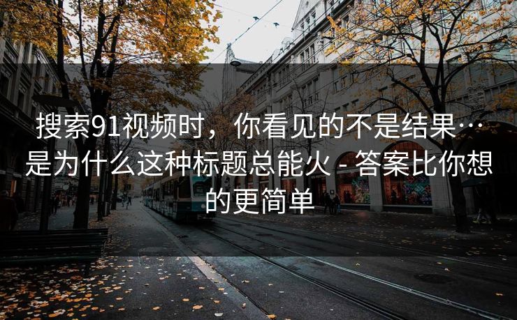 搜索91视频时,你看见的不是结果…是为什么这种标题总能火 - 答案比你想的更简单 搜索91视频时,你看见的不是结果…是为什么这种标题总能火 - 答案比你想的更简单