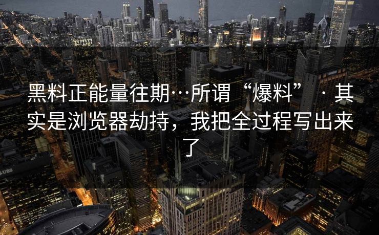 黑料正能量往期…所谓“爆料” · 其实是浏览器劫持，我把全过程写出来了