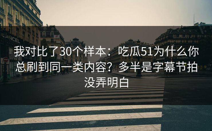 我对比了30个样本:吃瓜51为什么你总刷到同一类内容?多半是字幕节拍没弄明白 我对比了30个样本:吃瓜51为什么你总刷到同一类内容?多半是字幕节拍没弄明白