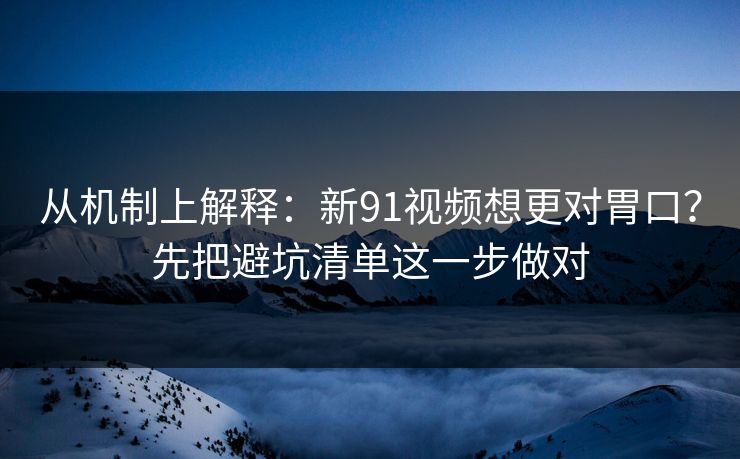 从机制上解释：新91视频想更对胃口？先把避坑清单这一步做对
