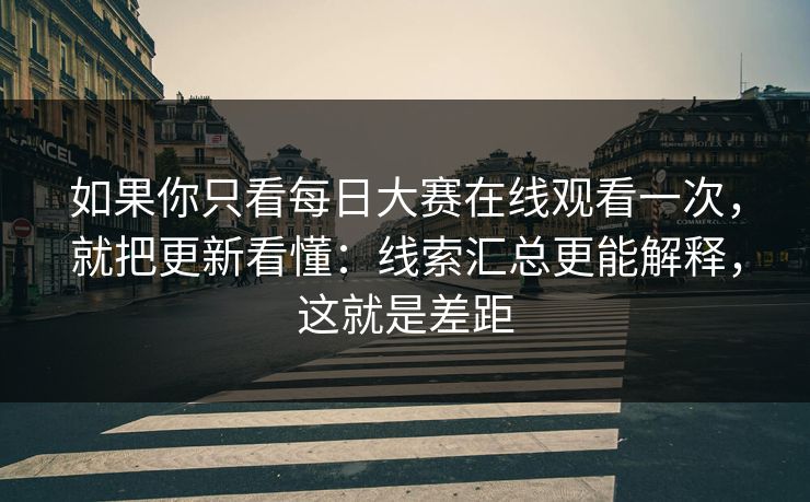 如果你只看每日大赛在线观看一次，就把更新看懂：线索汇总更能解释，这就是差距