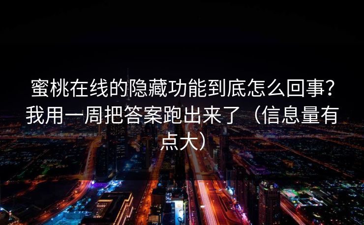蜜桃在线的隐藏功能到底怎么回事？我用一周把答案跑出来了（信息量有点大）