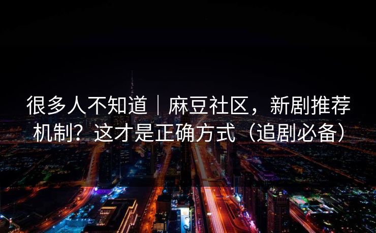 很多人不知道｜麻豆社区，新剧推荐机制？这才是正确方式（追剧必备）