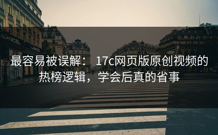最容易被误解: 17c网页版原创视频的热榜逻辑,学会后真的省事 最容易被误解: 17c网页版原创视频的热榜逻辑,学会后真的省事