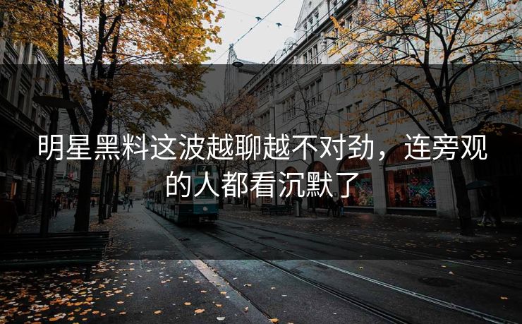 明星黑料这波越聊越不对劲，连旁观的人都看沉默了