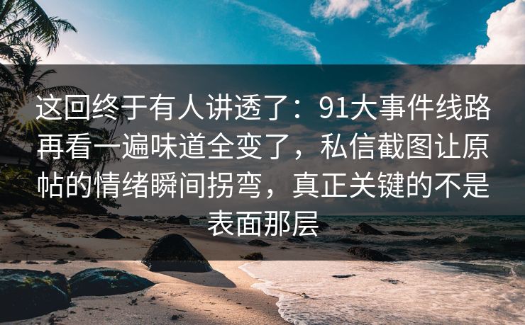 这回终于有人讲透了：91大事件线路再看一遍味道全变了，私信截图让原帖的情绪瞬间拐弯，真正关键的不是表面那层