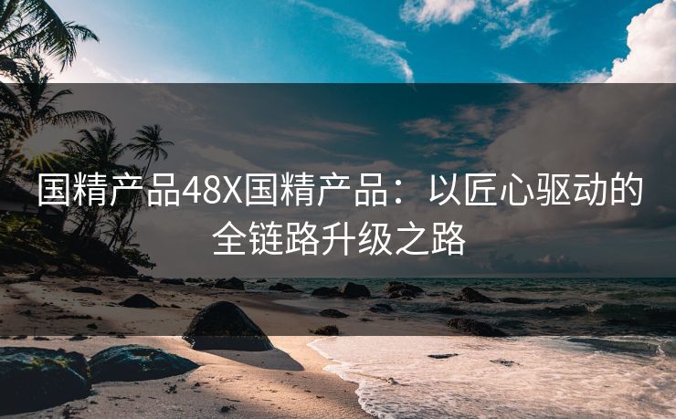 国精产品48X国精产品:以匠心驱动的全链路升级之路 国精产品48X国精产品:以匠心驱动的全链路升级之路