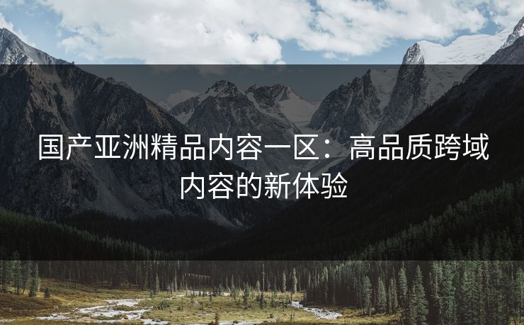 国产亚洲精品内容一区：高品质跨域内容的新体验