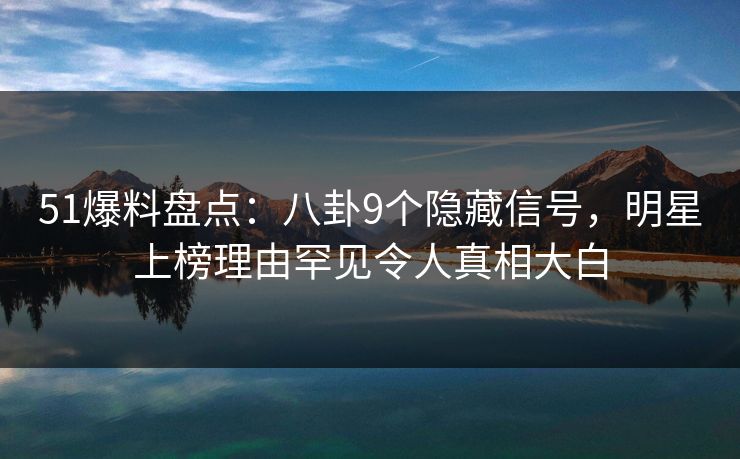 51爆料盘点：八卦9个隐藏信号，明星上榜理由罕见令人真相大白