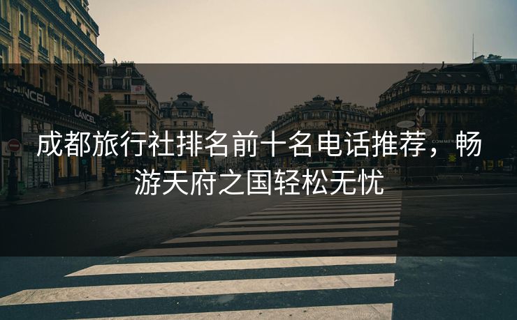 成都旅行社排名前十名电话推荐，畅游天府之国轻松无忧