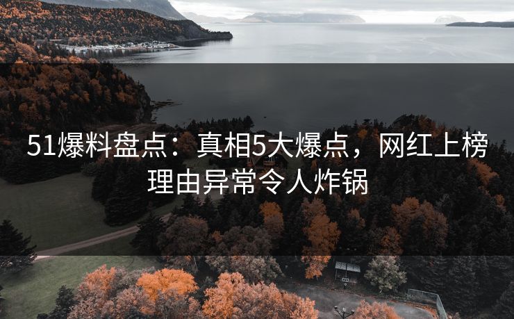 51爆料盘点：真相5大爆点，网红上榜理由异常令人炸锅