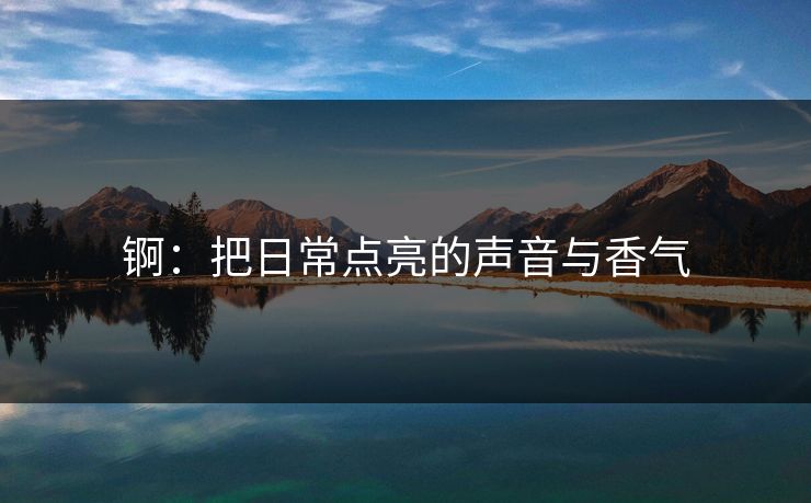 锕：把日常点亮的声音与香气