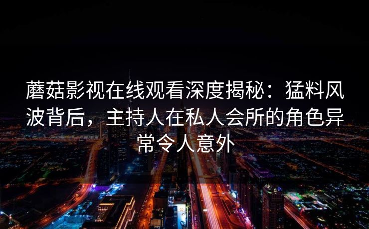 蘑菇影视在线观看深度揭秘:猛料风波背后,主持人在私人会所的角色异常令人意外 蘑菇影视在线观看深度揭秘:猛料风波背后,主持人在私人会所的角色异常令人意外