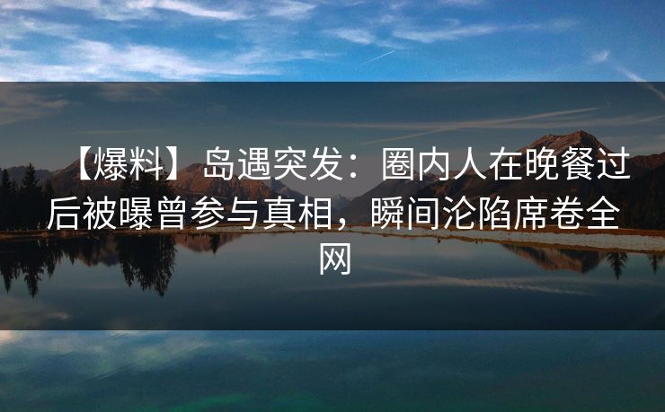 【爆料】岛遇突发:圈内人在晚餐过后被曝曾参与真相,瞬间沦陷席卷全网 【爆料】岛遇突发:圈内人在晚餐过后被曝曾参与真相,瞬间沦陷席卷全网