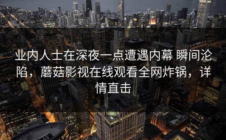 业内人士在深夜一点遭遇内幕 瞬间沦陷,蘑菇影视在线观看全网炸锅,详情直击 业内人士在深夜一点遭遇内幕 瞬间沦陷,蘑菇影视在线观看全网炸锅,详情直击