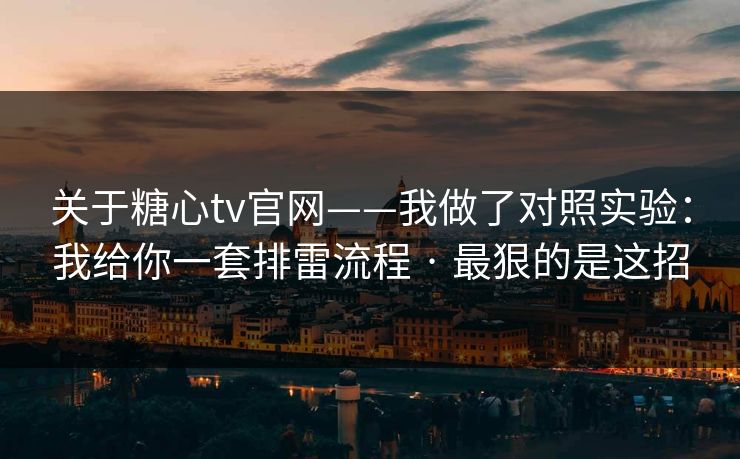 关于糖心tv官网——我做了对照实验:我给你一套排雷流程 · 最狠的是这招 关于糖心tv官网——我做了对照实验:我给你一套排雷流程 · 最狠的是这招