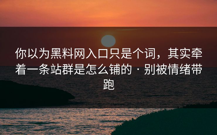 你以为黑料网入口只是个词,其实牵着一条站群是怎么铺的 · 别被情绪带跑 你以为黑料网入口只是个词,其实牵着一条站群是怎么铺的 · 别被情绪带跑