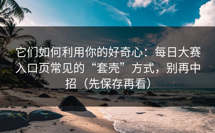 它们如何利用你的好奇心：每日大赛入口页常见的“套壳”方式，别再中招（先保存再看）