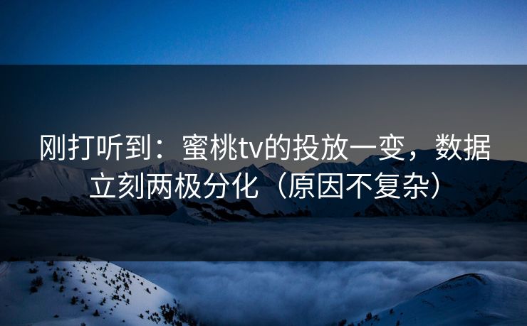 刚打听到:蜜桃tv的投放一变,数据立刻两极分化(原因不复杂) 刚打听到:蜜桃tv的投放一变,数据立刻两极分化(原因不复杂)