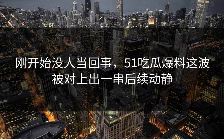 刚开始没人当回事，51吃瓜爆料这波被对上出一串后续动静