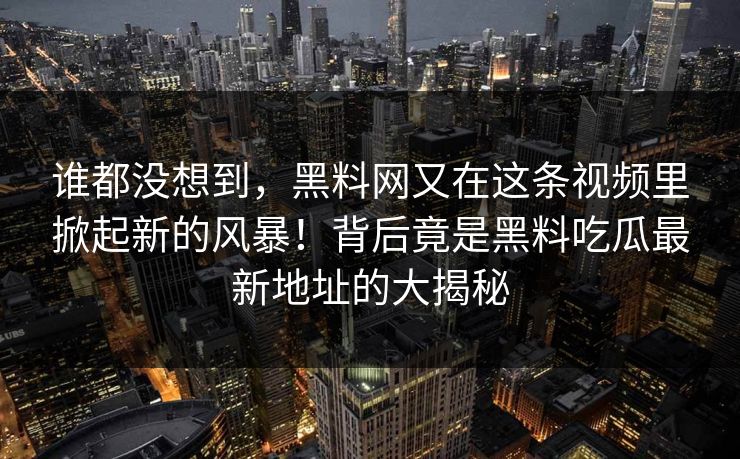 谁都没想到,黑料网又在这条视频里掀起新的风暴!背后竟是黑料吃瓜最新地址的大揭秘 谁都没想到,黑料网又在这条视频里掀起新的风暴!背后竟是黑料吃瓜最新地址的大揭秘